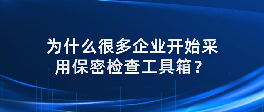 为什么很多企业开始采用保密检查工具箱？