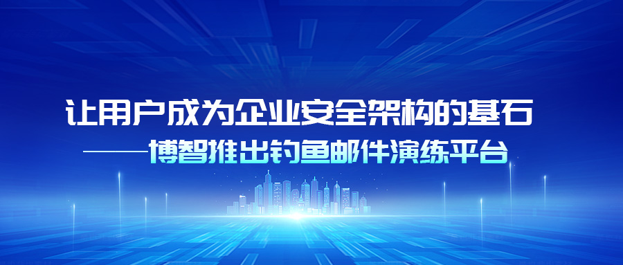 让用户成为企业安全架构的基石——博智推出钓鱼邮件演练平台