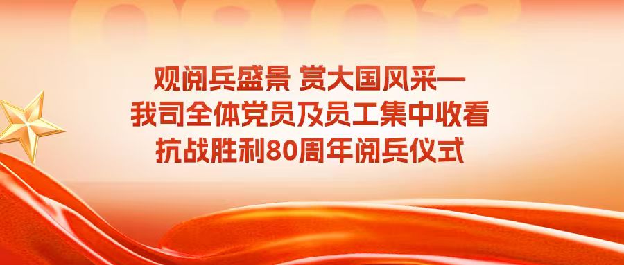 观阅兵盛景 赏大国风采——我司全体党员及员工集中收看抗战胜利80周年阅兵仪式