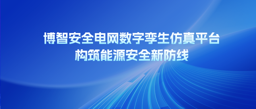 博智安全电网数字孪生仿真平台：构筑能源安全新防线